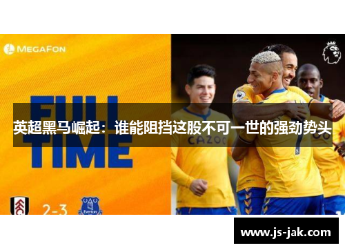 英超黑马崛起:谁能阻挡这股不可一世的强劲势头