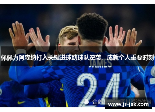 佩佩为阿森纳打入关键进球助球队逆袭，成就个人重要时刻