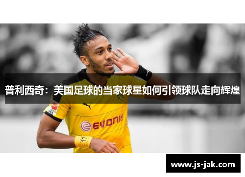 普利西奇：美国足球的当家球星如何引领球队走向辉煌