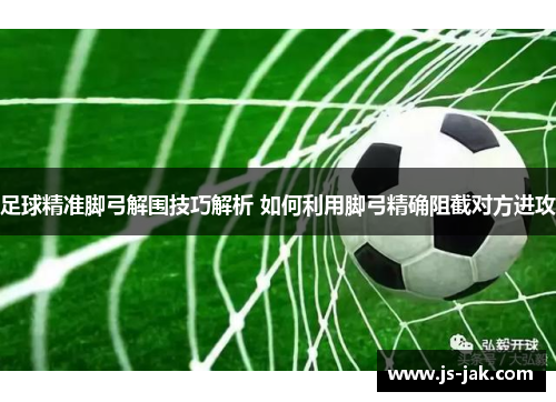 足球精准脚弓解围技巧解析 如何利用脚弓精确阻截对方进攻