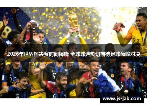 2026年世界杯决赛时间揭晓 全球球迷热切期待足球巅峰对决