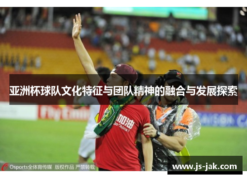 亚洲杯球队文化特征与团队精神的融合与发展探索