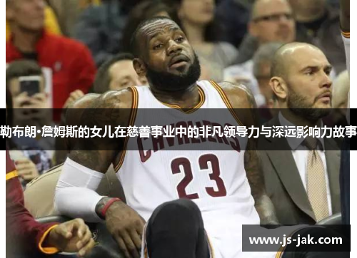 勒布朗·詹姆斯的女儿在慈善事业中的非凡领导力与深远影响力故事
