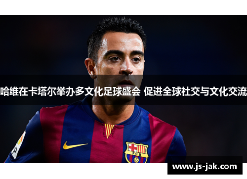 哈维在卡塔尔举办多文化足球盛会 促进全球社交与文化交流