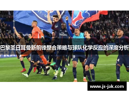 巴黎圣日耳曼新前锋整合策略与球队化学反应的深度分析
