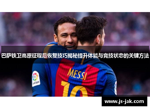巴萨铁卫高原征程后恢复技巧揭秘提升体能与竞技状态的关键方法