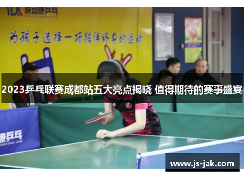 2023乒乓联赛成都站五大亮点揭晓 值得期待的赛事盛宴