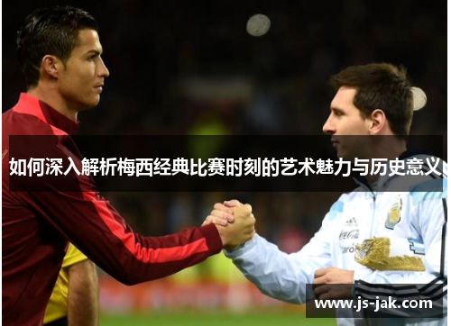 如何深入解析梅西经典比赛时刻的艺术魅力与历史意义