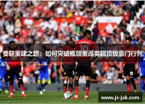 曼联重建之路：如何突破瓶颈重返英超顶级豪门行列