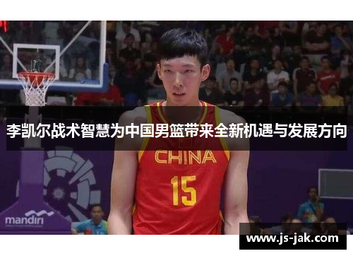 李凯尔战术智慧为中国男篮带来全新机遇与发展方向
