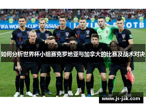 如何分析世界杯小组赛克罗地亚与加拿大的比赛及战术对决