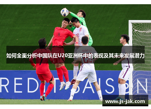 如何全面分析中国队在U20亚洲杯中的表现及其未来发展潜力