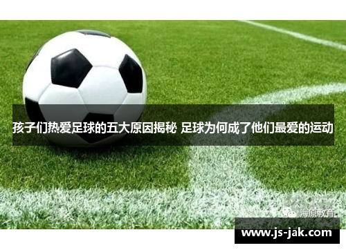 孩子们热爱足球的五大原因揭秘 足球为何成了他们最爱的运动