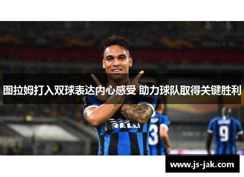 图拉姆打入双球表达内心感受 助力球队取得关键胜利