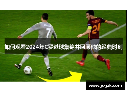 如何观看2024年C罗进球集锦并回顾他的经典时刻