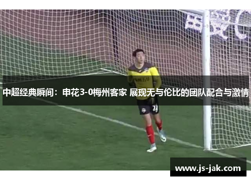 中超经典瞬间：申花3-0梅州客家 展现无与伦比的团队配合与激情