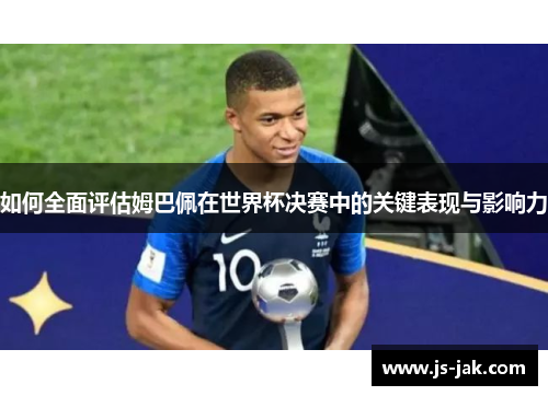 如何全面评估姆巴佩在世界杯决赛中的关键表现与影响力