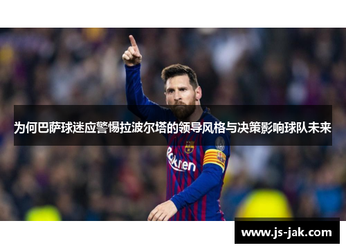 为何巴萨球迷应警惕拉波尔塔的领导风格与决策影响球队未来