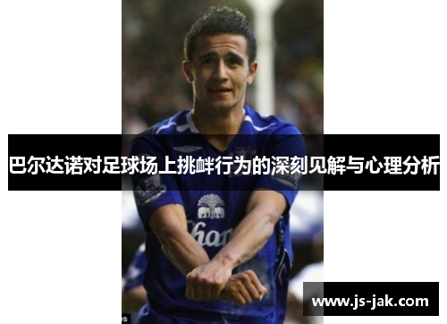 巴尔达诺对足球场上挑衅行为的深刻见解与心理分析