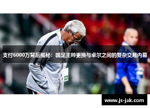 支付6000万背后揭秘：国足主帅更换与卓尔之间的复杂交易内幕