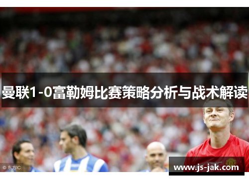 曼联1-0富勒姆比赛策略分析与战术解读