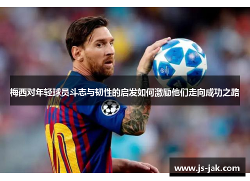 梅西对年轻球员斗志与韧性的启发如何激励他们走向成功之路