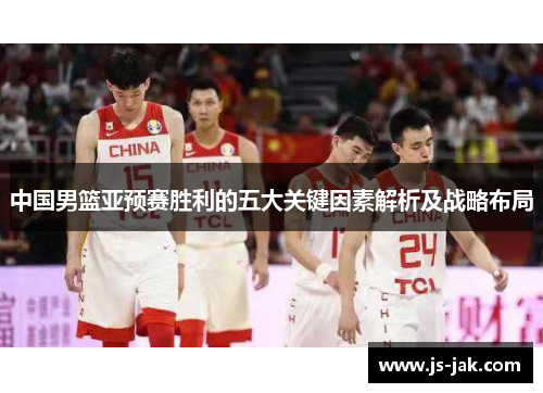 中国男篮亚预赛胜利的五大关键因素解析及战略布局