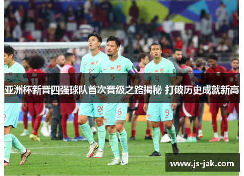 亚洲杯新晋四强球队首次晋级之路揭秘 打破历史成就新高
