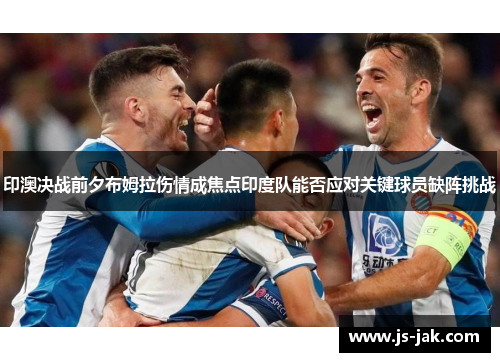 印澳决战前夕布姆拉伤情成焦点印度队能否应对关键球员缺阵挑战