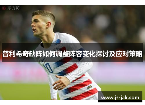 普利希奇缺阵如何调整阵容变化探讨及应对策略