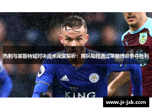 热刺与莱斯特城对决战术深度解析：两队如何通过策略博弈争夺胜利