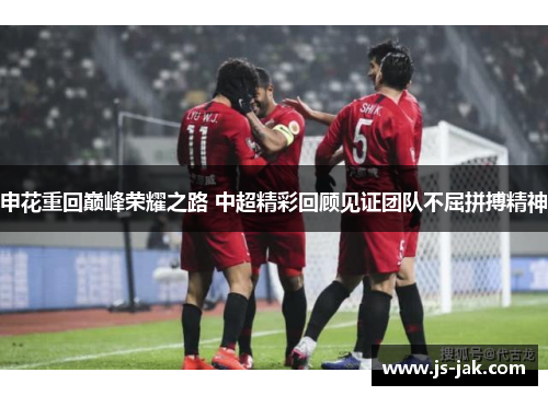 申花重回巅峰荣耀之路 中超精彩回顾见证团队不屈拼搏精神