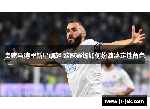 皇家马德里新星崛起 欧冠赛场如何扮演决定性角色