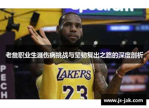 老詹职业生涯伤病挑战与坚韧复出之路的深度剖析