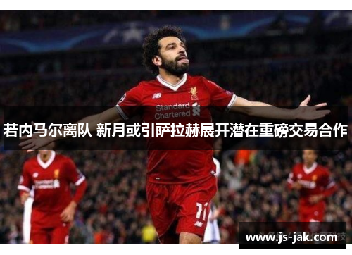 若内马尔离队 新月或引萨拉赫展开潜在重磅交易合作