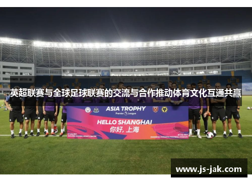 英超联赛与全球足球联赛的交流与合作推动体育文化互通共赢