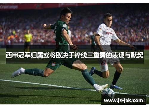 西甲冠军归属或将取决于锋线三重奏的表现与默契 西甲冠军归属或将取决于锋线三重奏的表现与默契