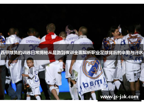 西甲球员的训练日常揭秘从晨跑到夜训全面解析职业足球背后的辛勤与汗水 西甲球员的训练日常揭秘从晨跑到夜训全面解析职业足球背后的辛勤与汗水