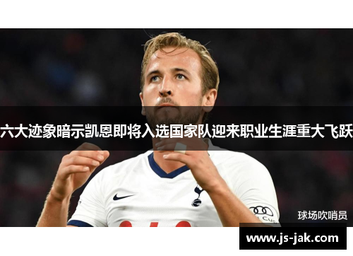 六大迹象暗示凯恩即将入选国家队迎来职业生涯重大飞跃