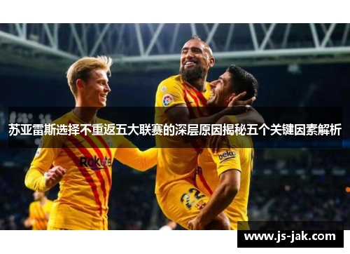 苏亚雷斯选择不重返五大联赛的深层原因揭秘五个关键因素解析 苏亚雷斯选择不重返五大联赛的深层原因揭秘五个关键因素解析