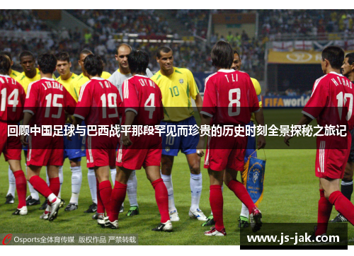 回顾中国足球与巴西战平那段罕见而珍贵的历史时刻全景探秘之旅记